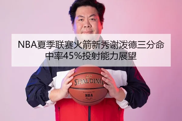 NBA夏季联赛火箭新秀谢泼德三分命中率45%投射能力展望