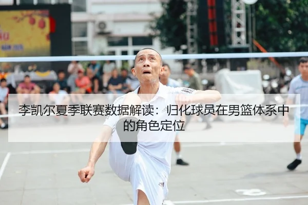 李凯尔夏季联赛数据解读：归化球员在男篮体系中的角色定位