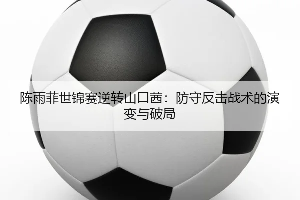 陈雨菲世锦赛逆转山口茜：防守反击战术的演变与破局