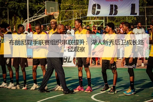布朗尼夏季联赛组织串联提升：湖人新秀后卫成长路径观察