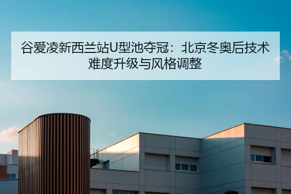 谷爱凌新西兰站U型池夺冠：北京冬奥后技术难度升级与风格调整