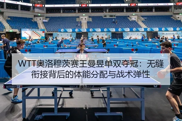 WTT奥洛穆茨赛王曼昱单双夺冠：无缝衔接背后的体能分配与战术弹性